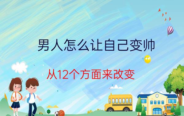 男人怎么让自己变帅 从12个方面来改变